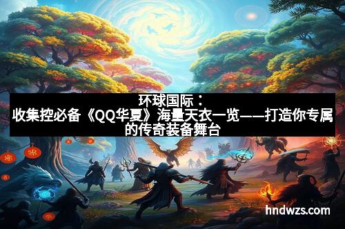 环球国际：收集控必备《QQ华夏》海量天衣一览——打造你专属的传奇装备舞台